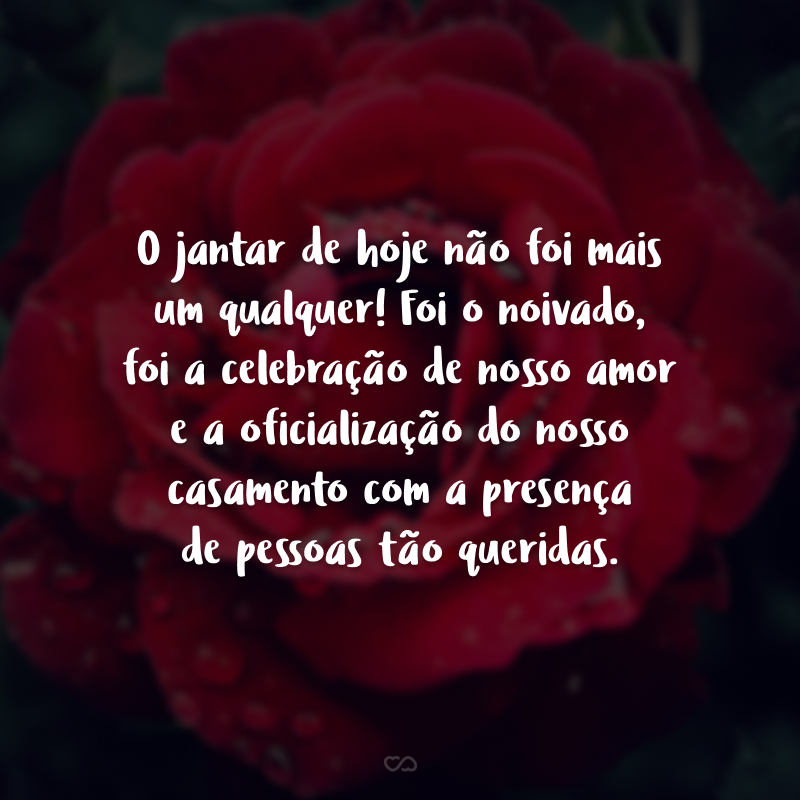 O jantar de hoje não foi mais um qualquer! Foi o noivado, foi a celebração de nosso amor e a oficialização do nosso casamento com a presença de pessoas tão queridas.