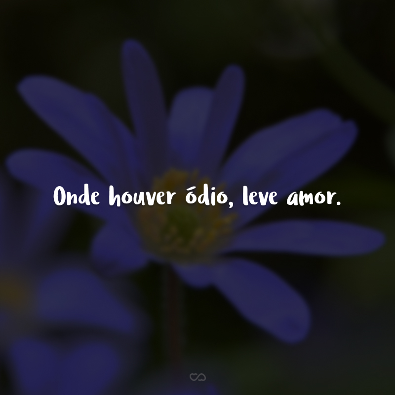 Onde houver ódio, leve amor. 