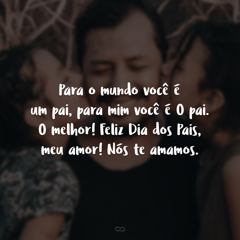 Para o mundo você é um pai, para mim você é O pai. O melhor! Feliz Dia dos Pais, meu amor! Nós te amamos.