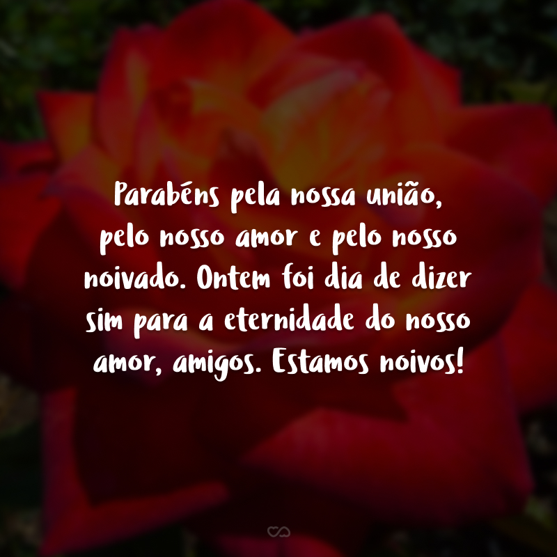 Parabéns pela nossa união, pelo nosso amor e pelo nosso noivado. Ontem foi dia de dizer sim para a eternidade do nosso amor, amigos. Estamos noivos!