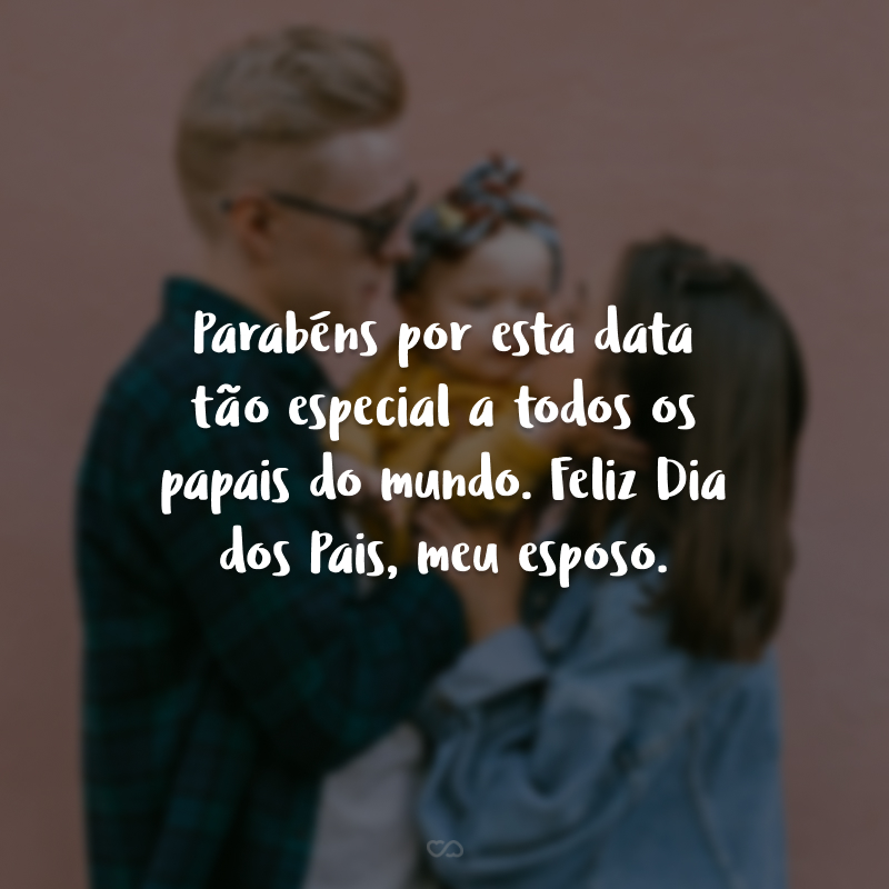 Parabéns por esta data tão especial a todos os papais do mundo. Feliz Dia dos Pais, meu esposo.