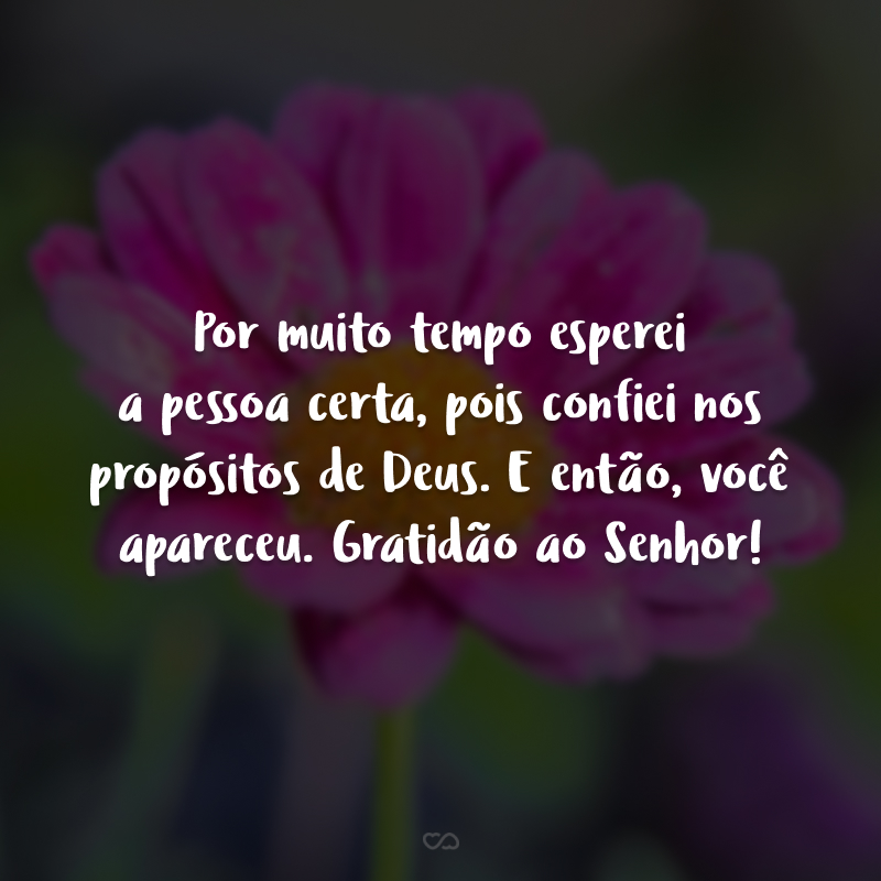 Por muito tempo esperei a pessoa certa, pois confiei nos propósitos de Deus. E então, você apareceu. Gratidão ao Senhor!