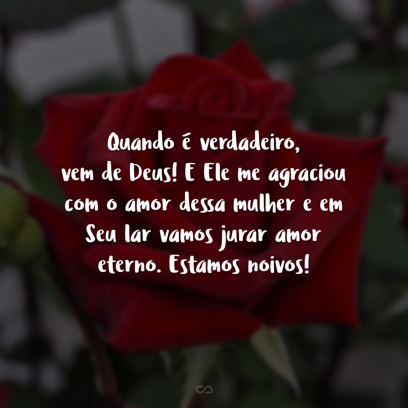 Quando é verdadeiro, vem de Deus! E Ele me agraciou com o amor dessa mulher e em Seu lar vamos jurar amor eterno. Estamos noivos!