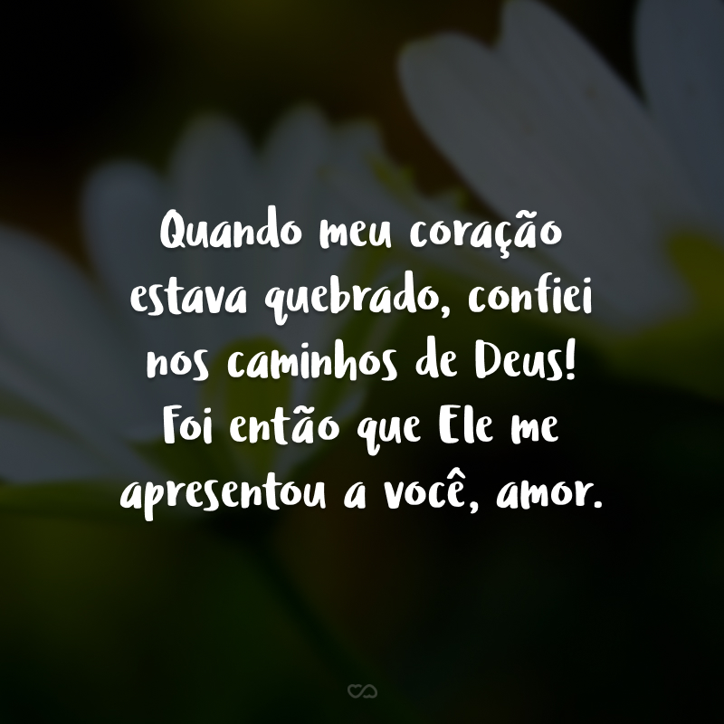 Quando meu coração estava quebrado, confiei nos caminhos de Deus! Foi então que Ele me apresentou a você, amor. 