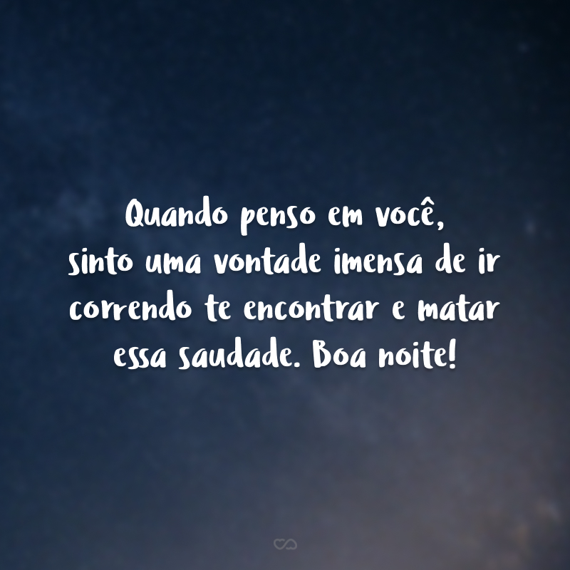 Quando penso em você, sinto uma vontade imensa de ir correndo te encontrar e matar essa saudade. Boa noite!