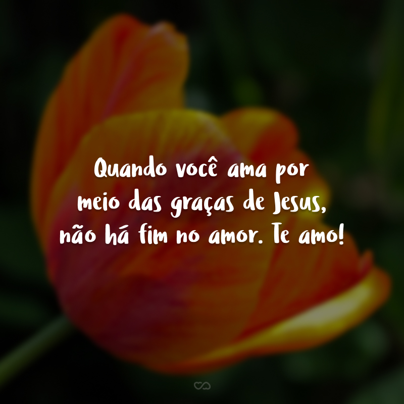 Quando você ama por meio das graças de Jesus, não há fim no amor. Te amo!