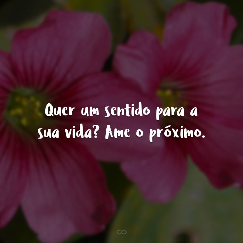 Quer um sentido para a sua vida? Ame o próximo.