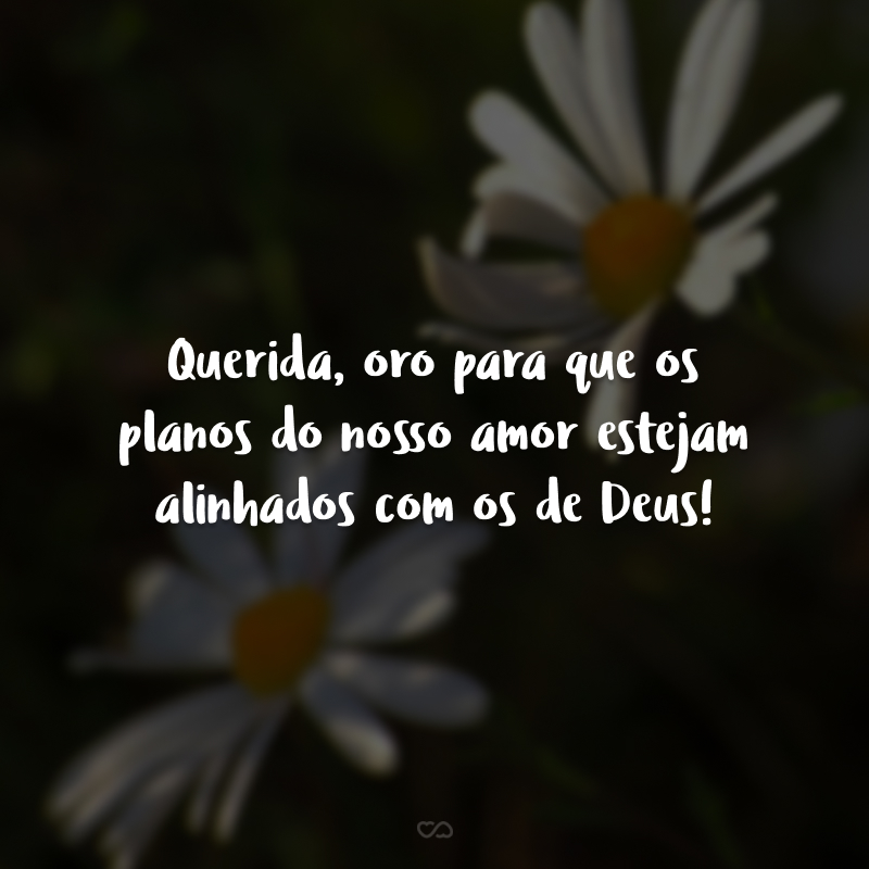 Querida, oro para que os planos do nosso amor estejam alinhados com os de Deus!