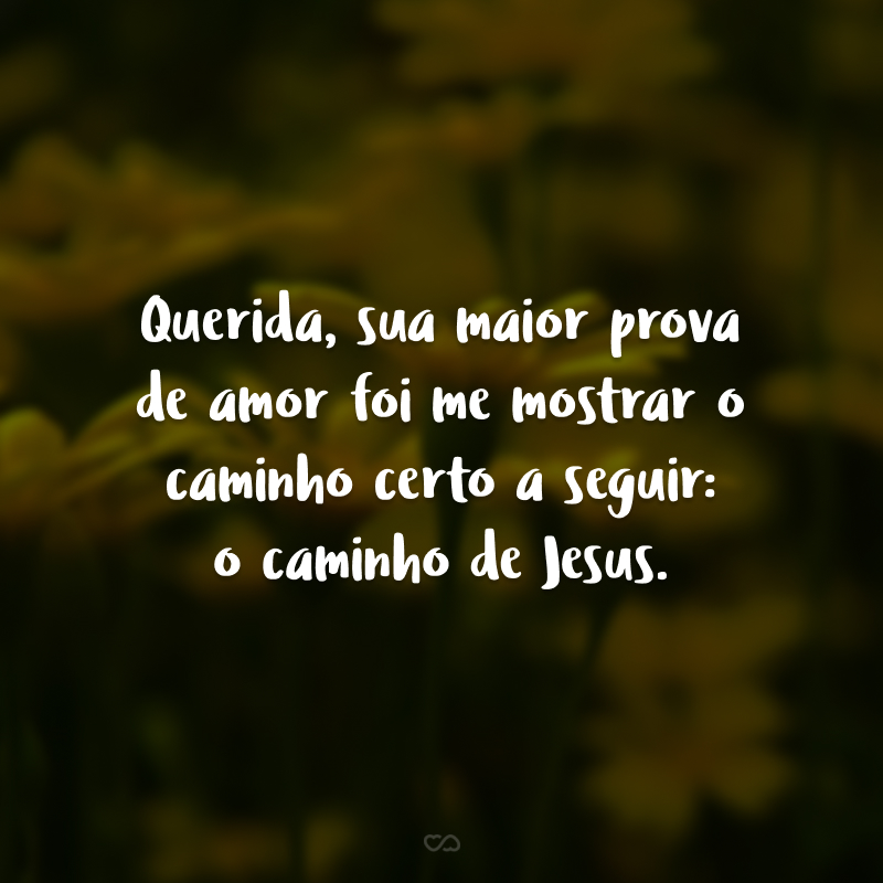 Querida, sua maior prova de amor foi me mostrar o caminho certo a seguir: o caminho de Jesus.