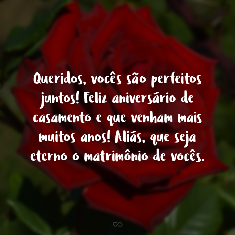 Queridos, vocês são perfeitos juntos! Feliz aniversário de casamento e que venham mais muitos anos! Aliás, que seja eterno o matrimônio de vocês.