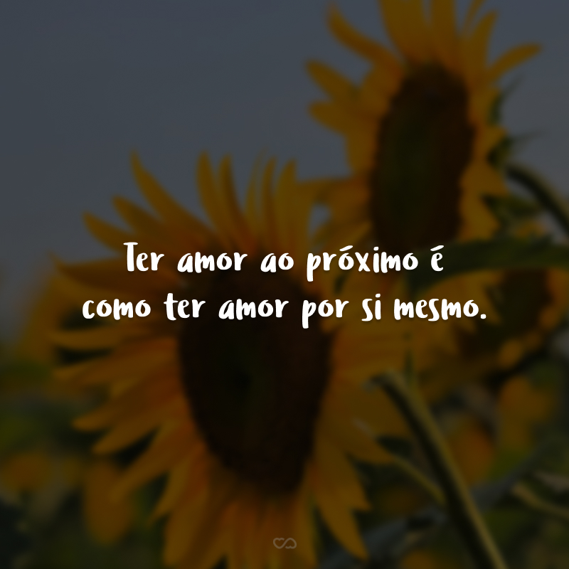 Ter amor ao próximo é como ter amor por si mesmo. 