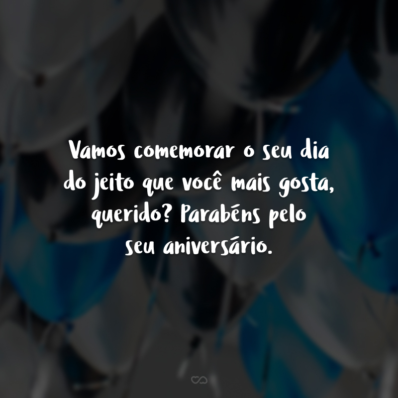 Vamos comemorar o seu dia do jeito que você mais gosta, querido? Parabéns pelo seu aniversário.