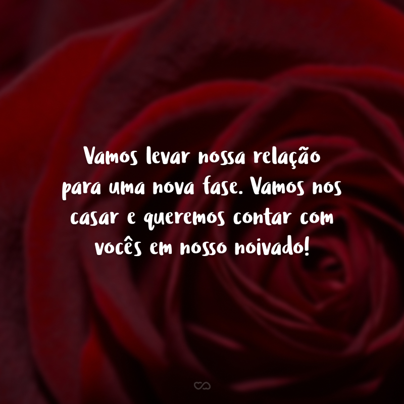 Vamos levar nossa relação para uma nova fase. Vamos nos casar e queremos contar com vocês em nosso noivado!