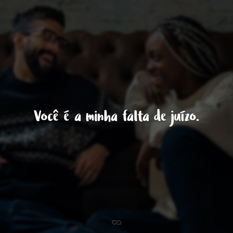 Você é a minha falta de juízo.