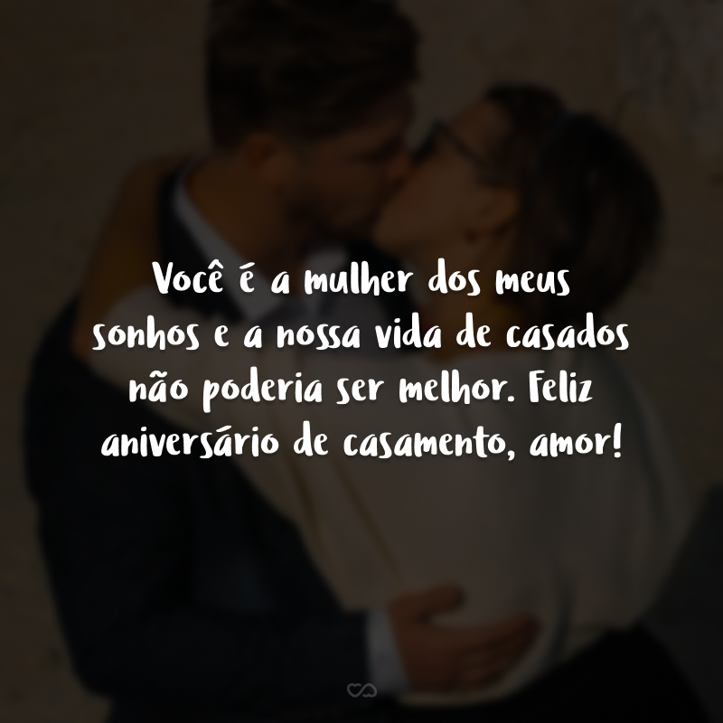 Você é a mulher dos meus sonhos e a nossa vida de casados não poderia ser melhor. Feliz aniversário de casamento, amor!