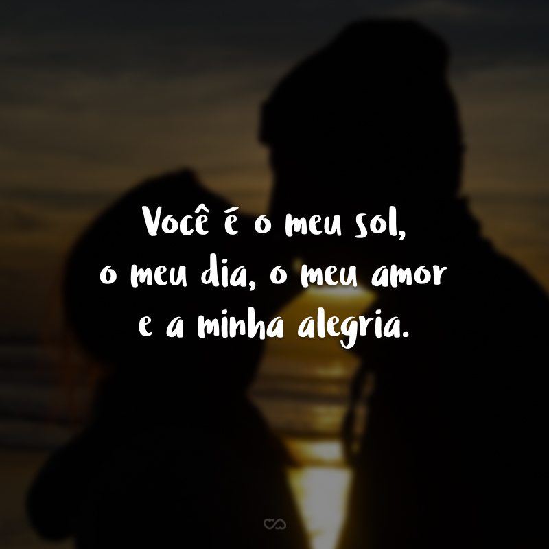 Você é o meu sol, o meu dia, o meu amor e a minha alegria.