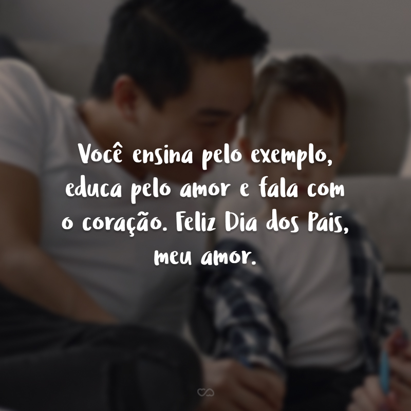 Você ensina pelo exemplo, educa pelo amor e fala com o coração. Feliz Dia dos Pais, meu amor.