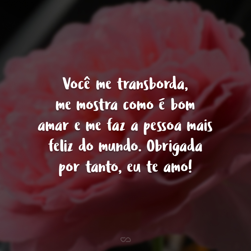 Você me transborda, me mostra como é bom amar e me faz a pessoa mais feliz do mundo. Obrigada por tanto, eu te amo!