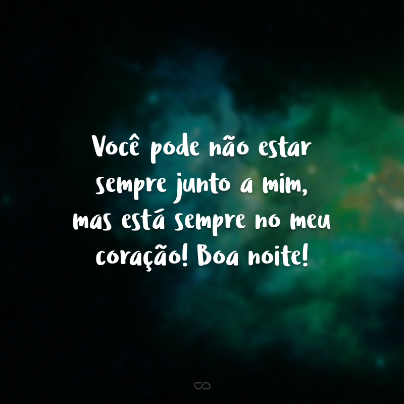 Você pode não estar sempre junto a mim, mas está sempre no meu coração! Boa noite!