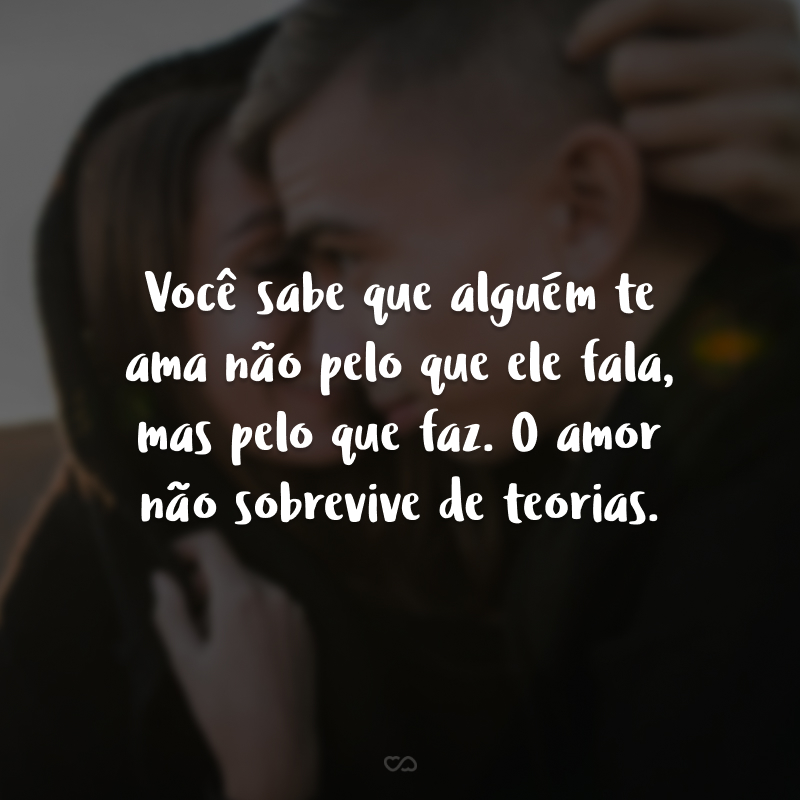 Você sabe que alguém te ama não pelo que ele fala, mas pelo que faz. O amor não sobrevive de teorias.