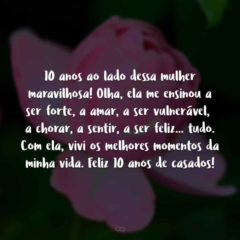 10 anos ao lado dessa mulher maravilhosa! Olha, ela me ensinou a ser forte, a amar, a ser vulnerável,  a chorar, a sentir, a ser feliz... tudo. Com ela, vivi os melhores momentos da minha vida. Feliz 10 anos de casados!