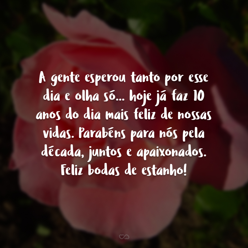 A gente esperou tanto por esse dia e olha só... hoje já faz 10 anos do dia mais feliz de nossas vidas. Parabéns para nós pela década, juntos e apaixonados. Feliz bodas de estanho!