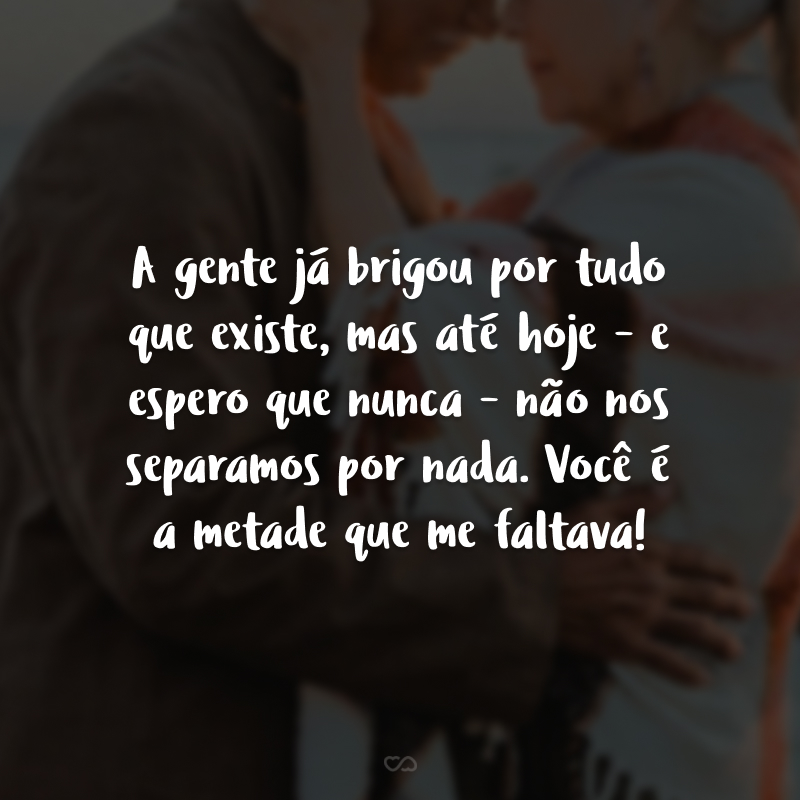 A gente já brigou por tudo que existe, mas até hoje - e espero que nunca - não nos separamos por nada. Você é a metade que me faltava!