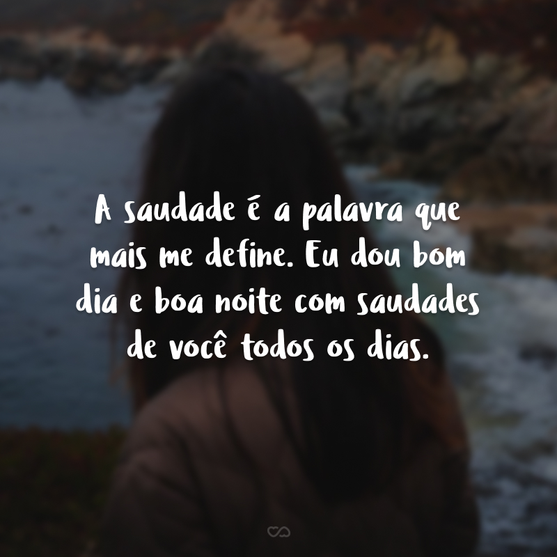 A saudade é a palavra que mais me define. Eu dou bom dia e boa noite com saudades de você todos os dias. 