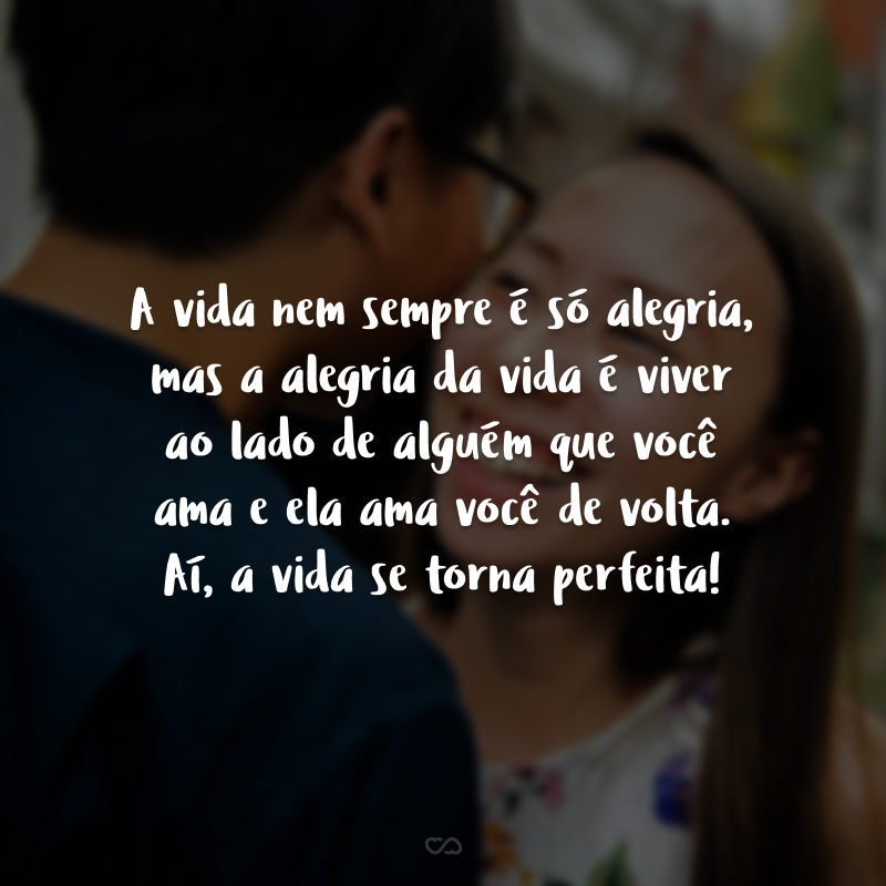 A vida nem sempre é só alegria, mas a alegria da vida é viver ao lado de alguém que você ama e ela ama você de volta. Aí, a vida se torna perfeita!