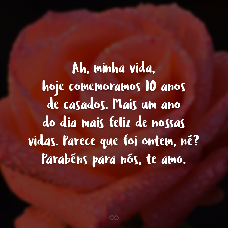 Ah, minha vida, hoje comemoramos 10 anos de casados. Mais um ano do dia mais feliz de nossas vidas. Parece que foi ontem, né? Parabéns para nós, te amo.