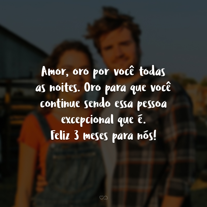 Amor, oro por você todas as noites. Oro para que você continue sendo essa pessoa excepcional que é. Feliz 3 meses para nós!