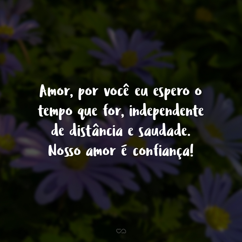 Amor, por você eu espero o tempo que for, independente de distância e saudade. Nosso amor é confiança!