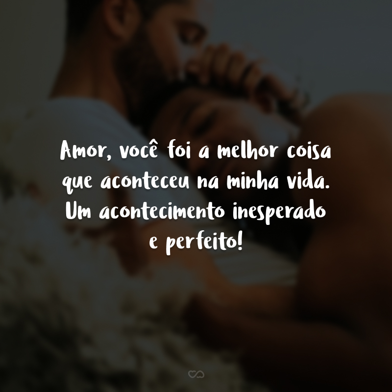 Amor, você foi a melhor coisa que aconteceu na minha vida. Um acontecimento inesperado e perfeito! 