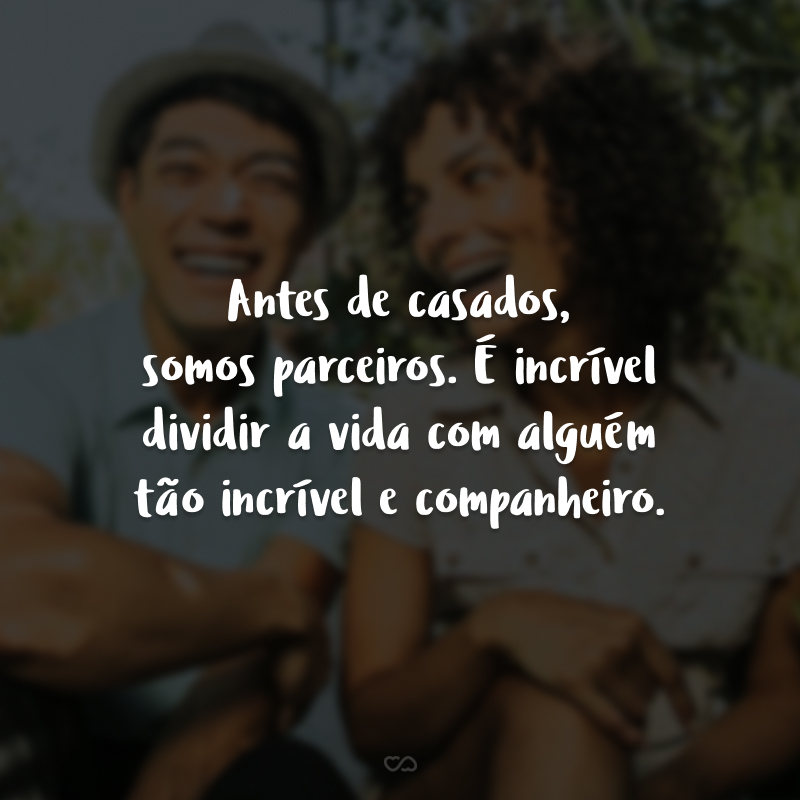 Antes de casados, somos parceiros. É incrível dividir a vida com alguém tão incrível e companheiro.