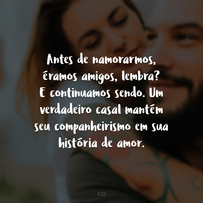 Antes de namorarmos, éramos amigos, lembra? E continuamos sendo. Um verdadeiro casal mantém seu companheirismo em sua história de amor.