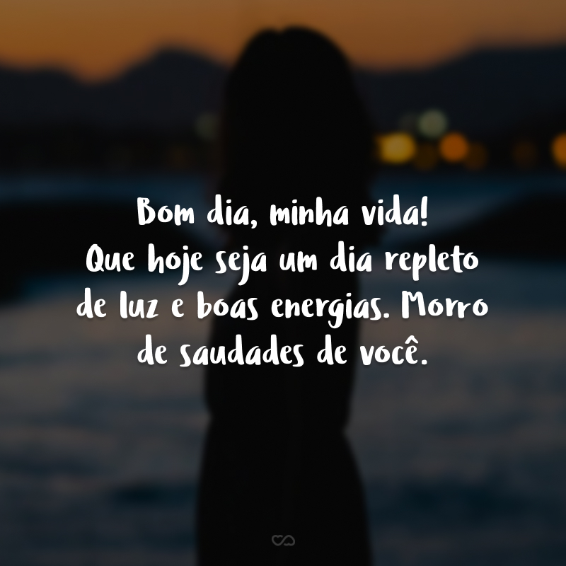 Bom dia, minha vida! Que hoje seja um dia repleto de luz e boas energias. Morro de saudades de você.