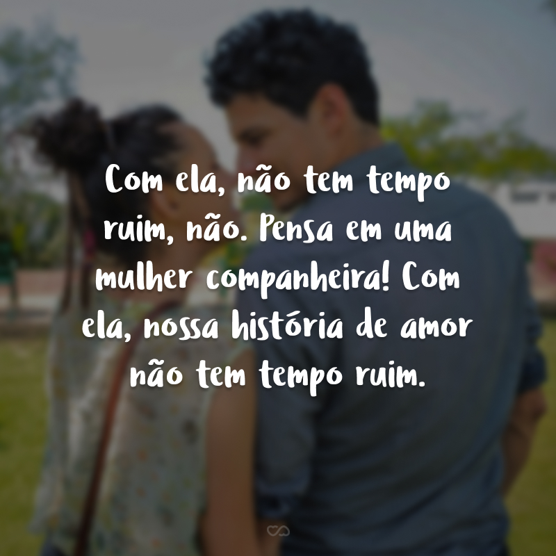 Com ela, não tem tempo ruim, não. Pensa em uma mulher companheira! Com ela, nossa história de amor não tem tempo ruim.