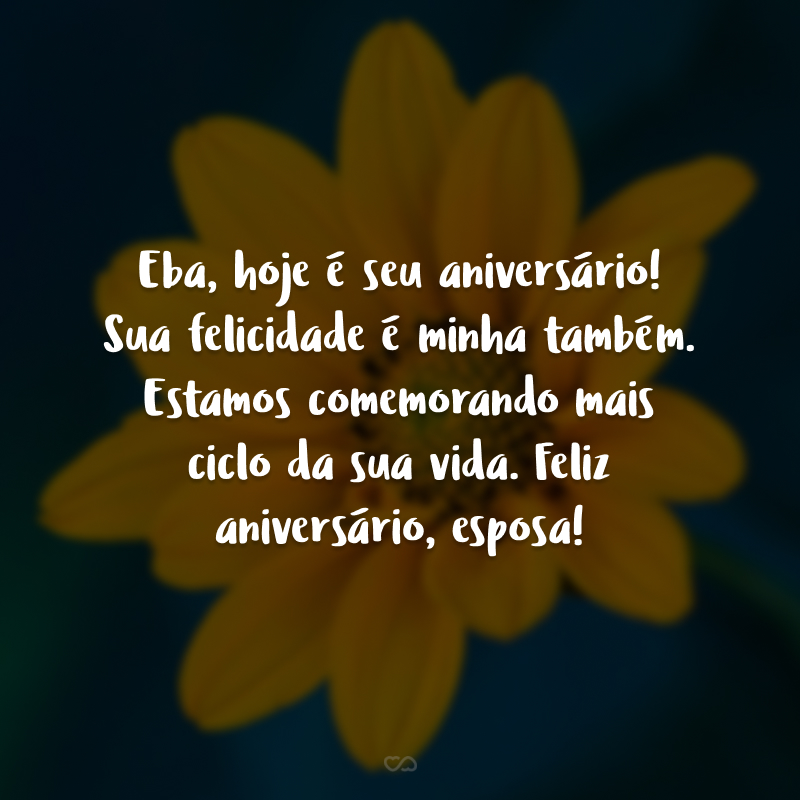 Eba, hoje é seu aniversário! Sua felicidade é minha também. Estamos comemorando mais ciclo da sua vida. Feliz aniversário, esposa!