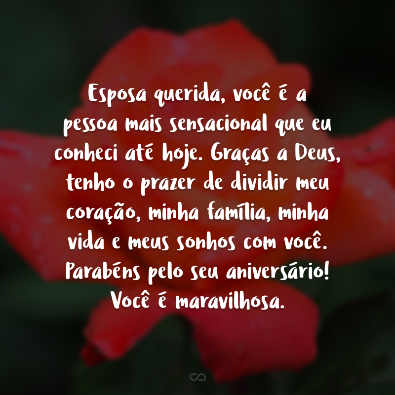 Esposa querida, você é a pessoa mais sensacional que eu conheci até hoje. Graças a Deus, tenho o prazer de dividir meu coração, minha família, minha vida e meus sonhos com você. Parabéns pelo seu aniversário! Você é maravilhosa. 