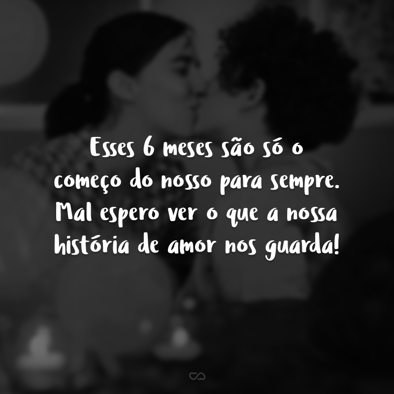 Esses 6 meses são só o começo do nosso para sempre. Mal espero ver o que a nossa história de amor nos guarda!