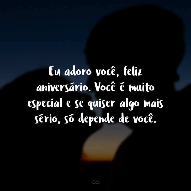 Eu adoro você, feliz aniversário. Você é muito especial e se quiser algo mais sério, só depende de você.