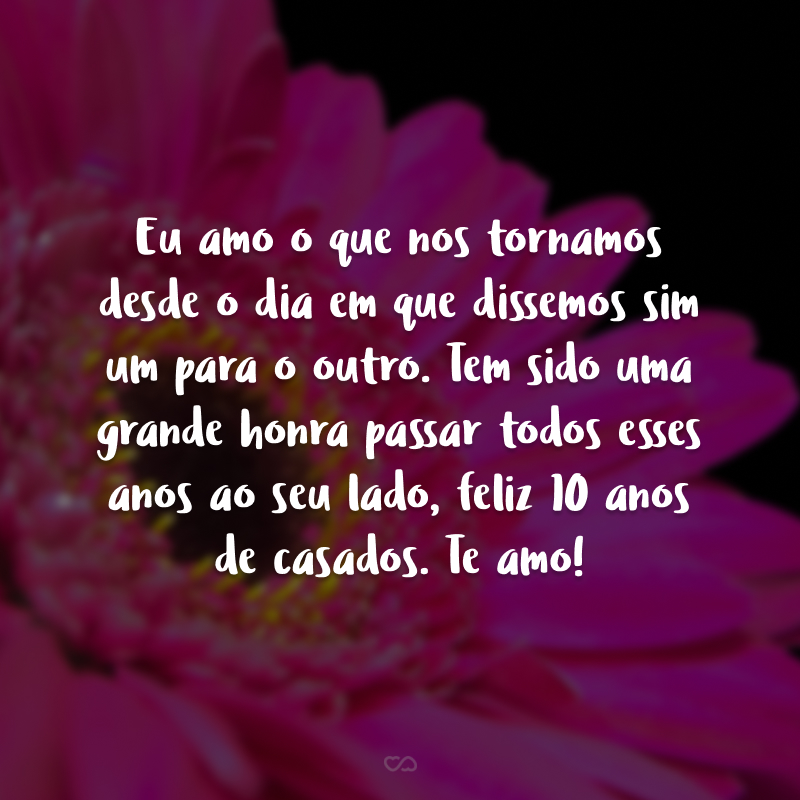 Eu amo o que nos tornamos desde o dia em que dissemos sim um para o outro. Tem sido uma grande honra passar todos esses anos ao seu lado, feliz 10 anos de casados. Te amo!