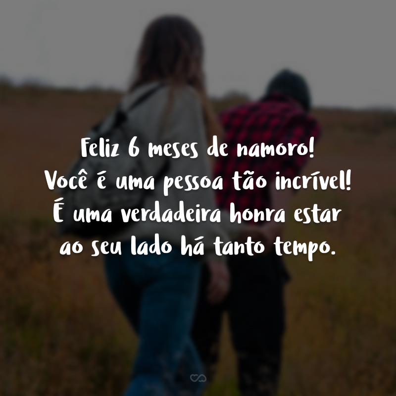 Feliz 6 meses de namoro! Você é uma pessoa tão incrível! É uma verdadeira honra estar ao seu lado há tanto tempo.