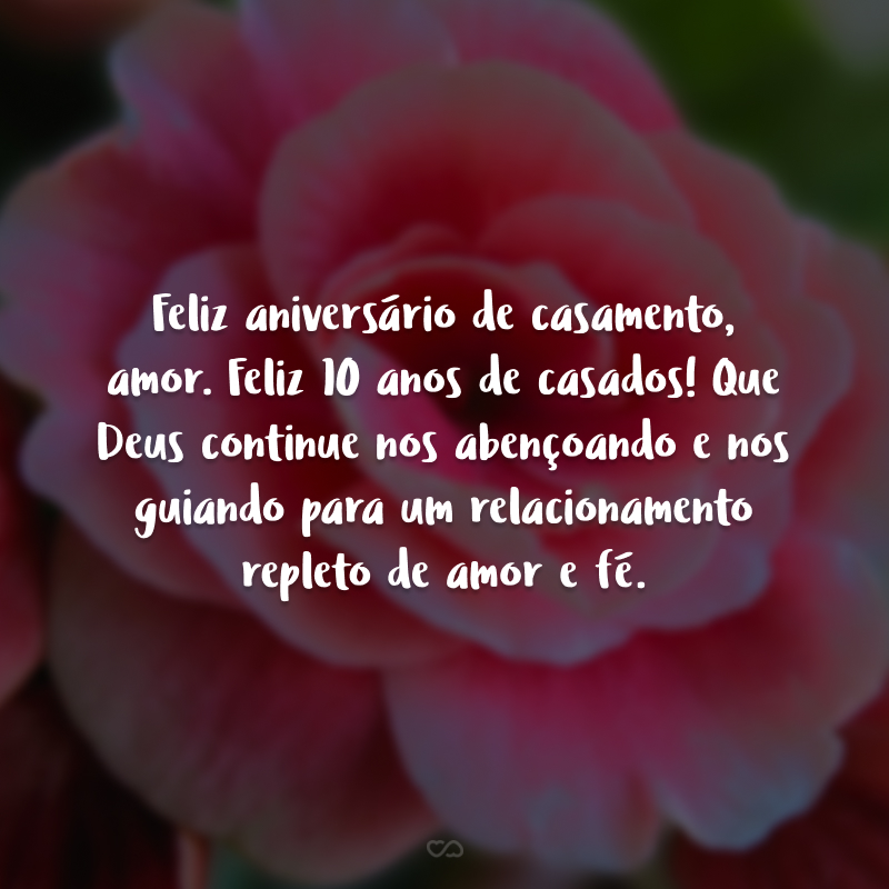 Feliz aniversário de casamento, amor. Feliz 10 anos de casados! Que Deus continue nos abençoando e nos guiando para um relacionamento repleto de amor e fé.