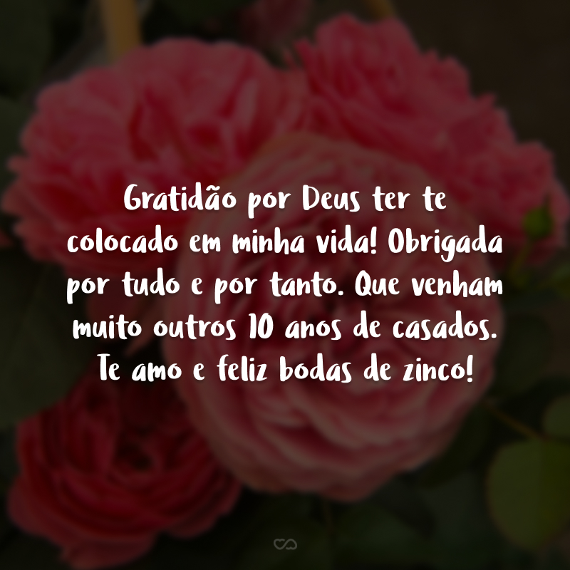 Gratidão por Deus ter te colocado em minha vida! Obrigada por tudo e por tanto. Que venham muito outros 10 anos de casados. Te amo e feliz bodas de zinco!