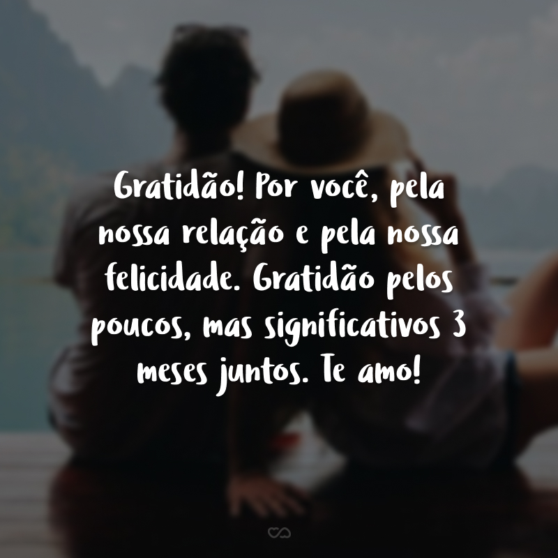 Gratidão! Por você, pela nossa relação e pela nossa felicidade. Gratidão pelos poucos, mas significativos 3 meses juntos. Te amo!