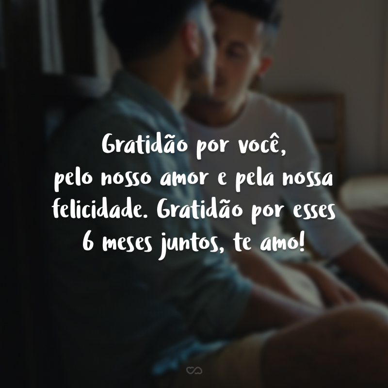 Gratidão por você, pelo nosso amor e pela nossa felicidade. Gratidão por esses 6 meses juntos, te amo!