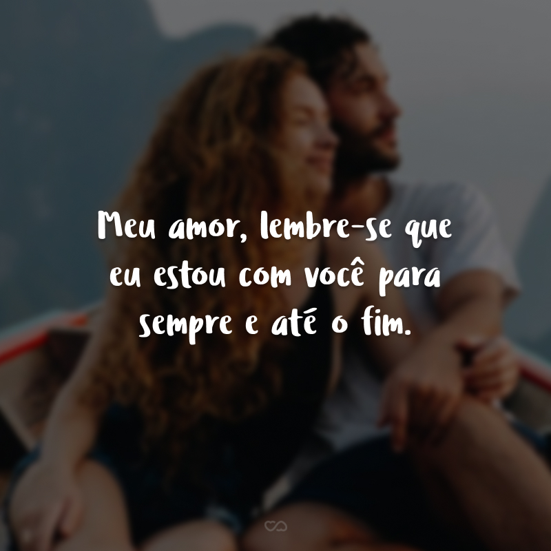 Meu amor, lembre-se que eu estou com você para sempre e até o fim.