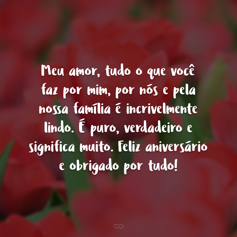 Meu amor, tudo o que você faz por mim, por nós e pela nossa família é incrivelmente lindo. É puro, verdadeiro e significa muito. Feliz aniversário e obrigado por tudo!