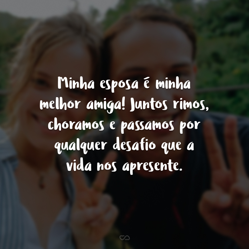 Minha esposa é minha melhor amiga! Juntos rimos, choramos e passamos por qualquer desafio que a vida nos apresente. 